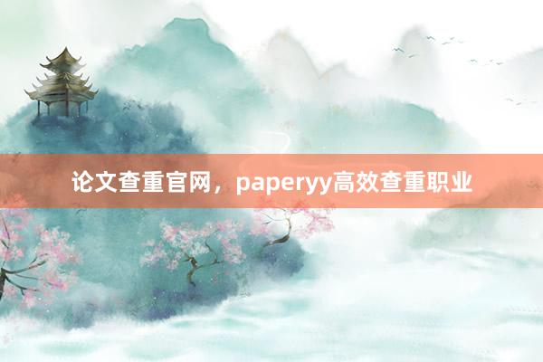 论文查重官网，paperyy高效查重职业