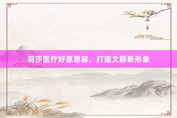 羽莎医疗好意思容，打造文静新形象